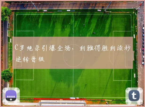C罗绝杀引爆全场，利雅得胜利读秒逆转晋级
