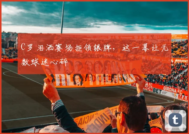 C罗泪洒赛场拒领银牌，这一幕让无数球迷心碎
